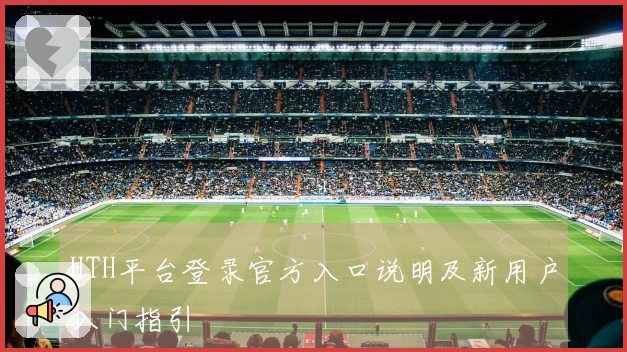 HTH平台登录官方入口说明及新用户入门指引