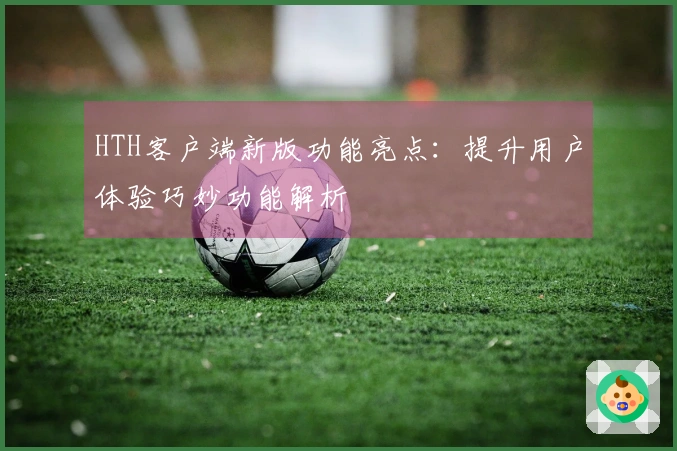 HTH客户端新版功能亮点：提升用户体验巧妙功能解析