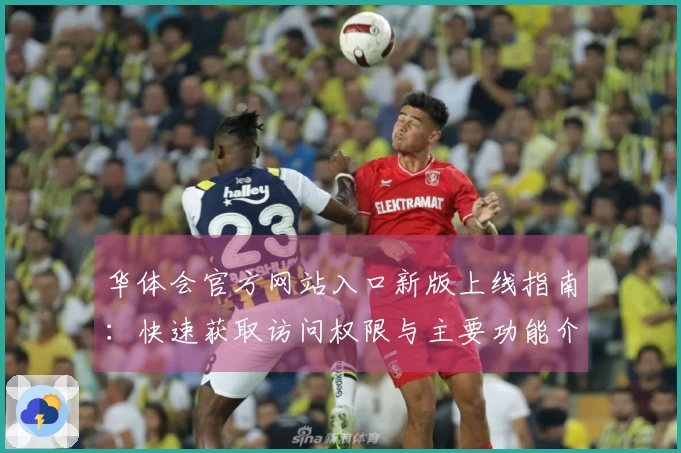 华体会官方网站入口新版上线指南：快速获取访问权限与主要功能介绍