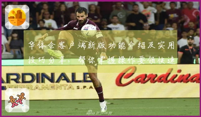 华体会客户端新版功能介绍及实用技巧分享，帮你掌握操作要领快速上手