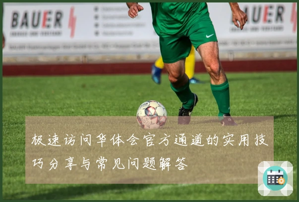 极速访问华体会官方通道的实用技巧分享与常见问题解答