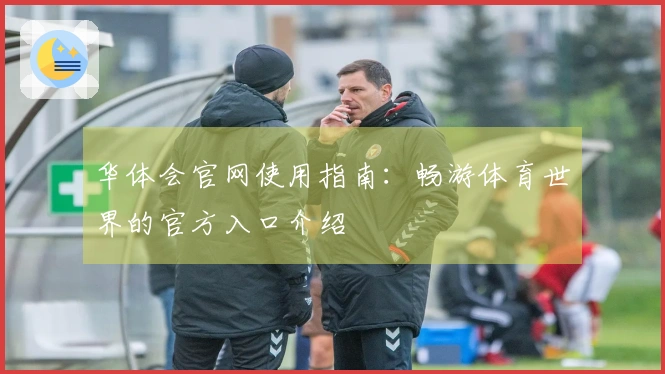 华体会官网使用指南:畅游体育世界的官方入口介绍