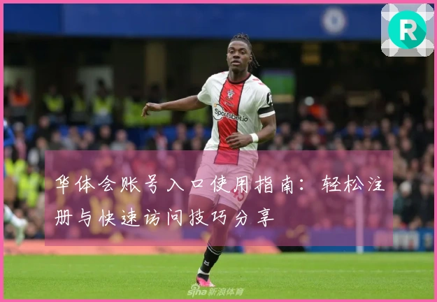华体会账号入口使用指南：轻松注册与快速访问技巧分享