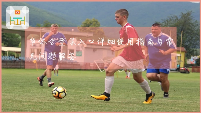 华体会登录入口详细使用指南与常见问题解答