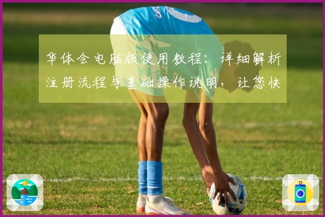 华体会电脑版使用教程:详细解析注册流程与基础操作说明,让您快速上手