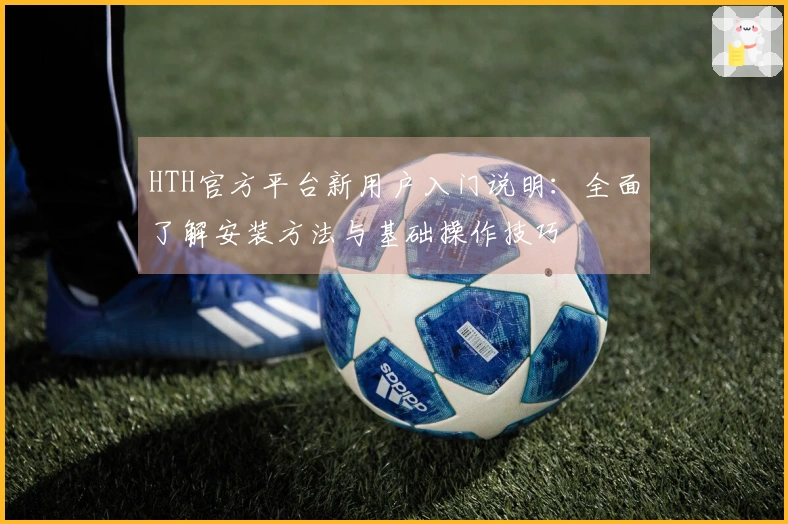 HTH官方平台新用户入门说明：全面了解安装方法与基础操作技巧