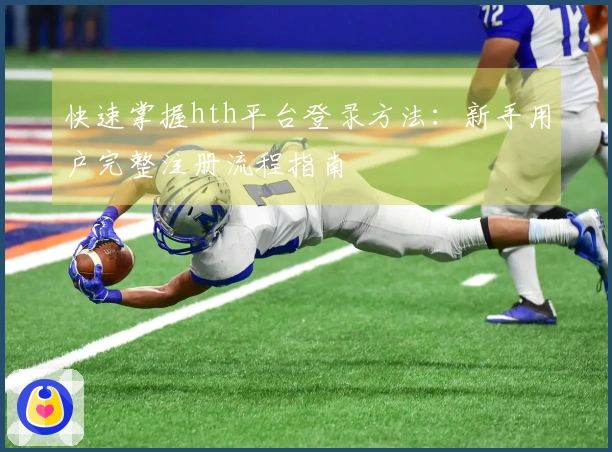 快速掌握hth平台登录方法：新手用户完整注册流程指南