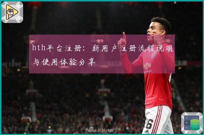 hth平台注册：新用户注册流程说明与使用体验分享