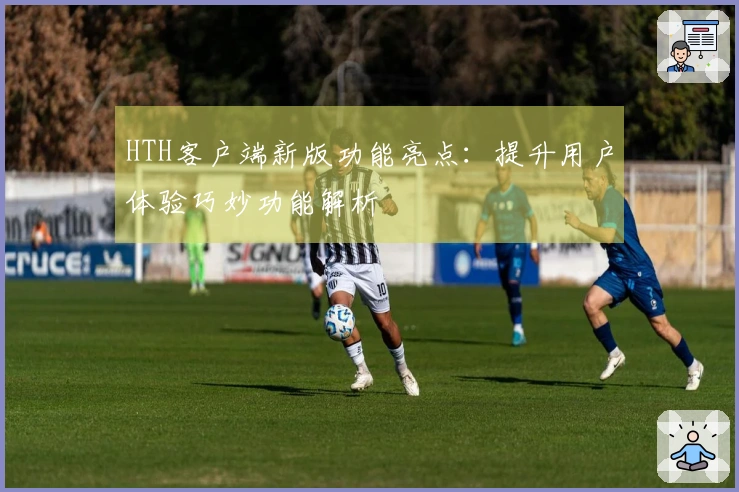 HTH客户端新版功能亮点：提升用户体验巧妙功能解析