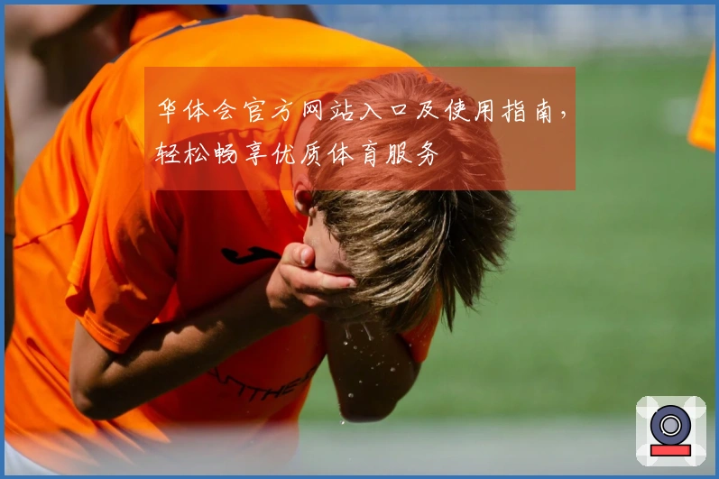 华体会官方网站入口及使用指南，轻松畅享优质体育服务