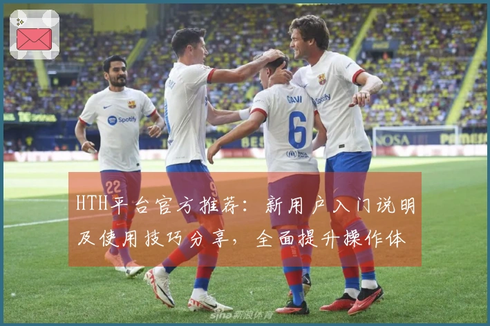 HTH平台官方推荐：新用户入门说明及使用技巧分享，全面提升操作体验