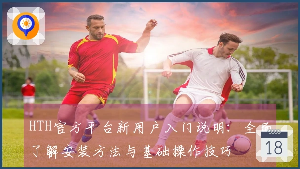 HTH官方平台新用户入门说明：全面了解安装方法与基础操作技巧